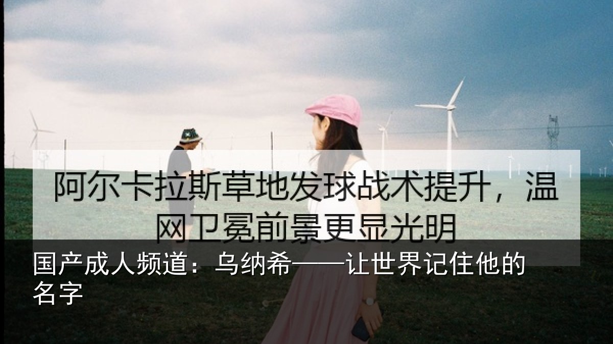 国产成人频道:乌纳希——让世界记住他的名字