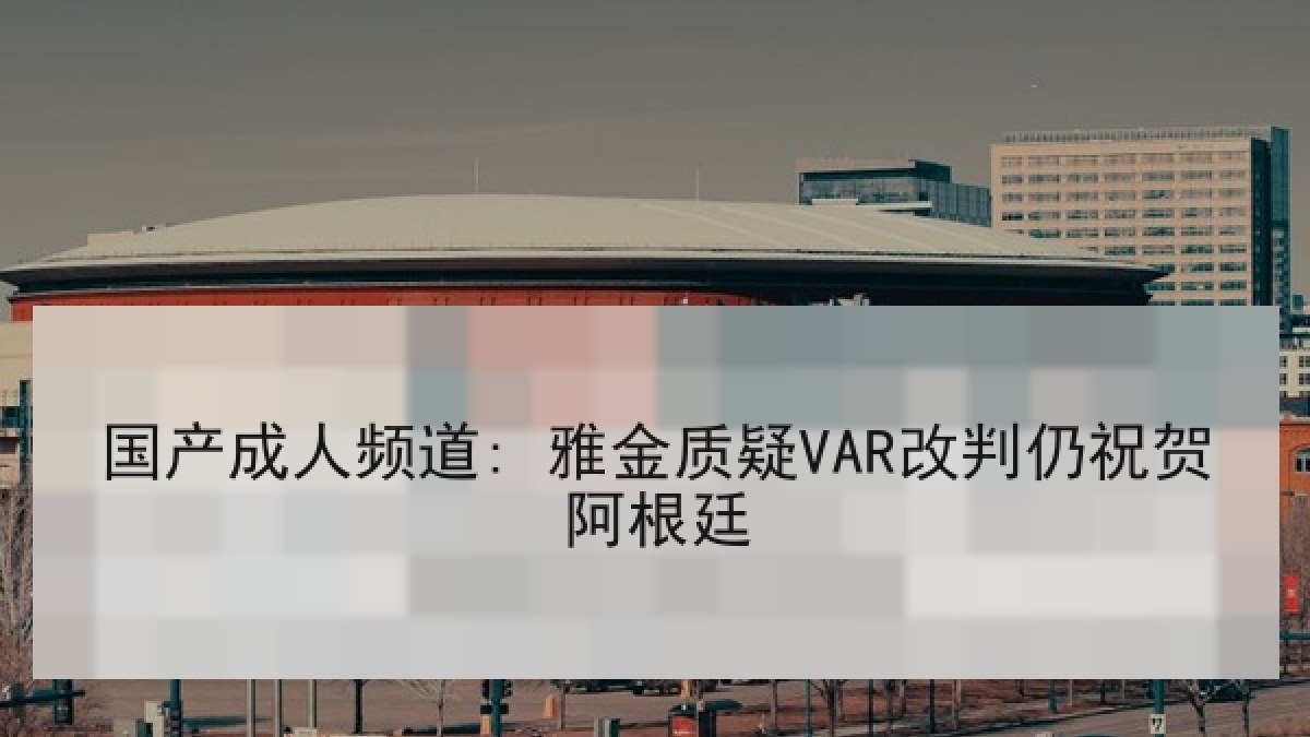 国产成人频道: 雅金质疑VAR改判仍祝贺阿根廷