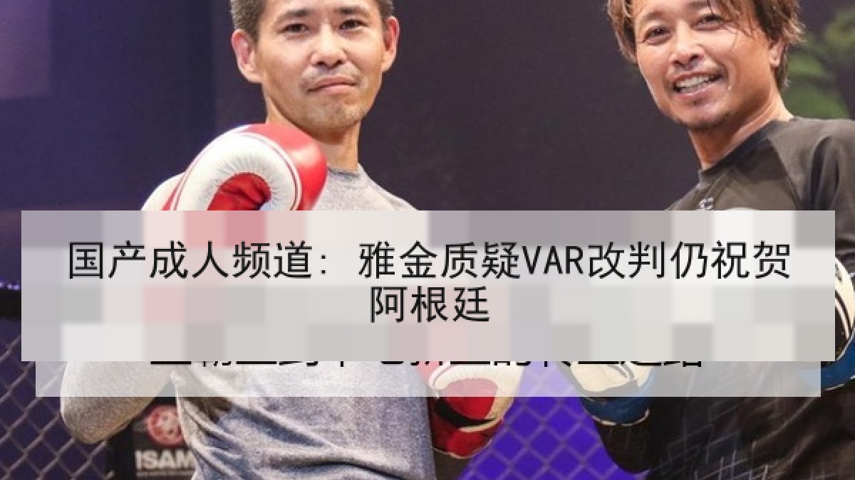 国产成人频道: 雅金质疑VAR改判仍祝贺阿根廷