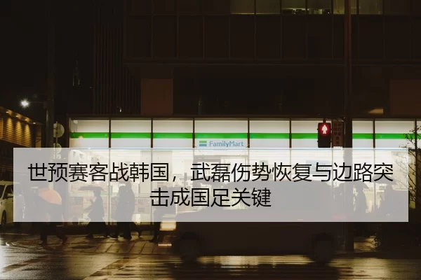 世预赛客战韩国，武磊伤势恢复与边路突击成国足关键