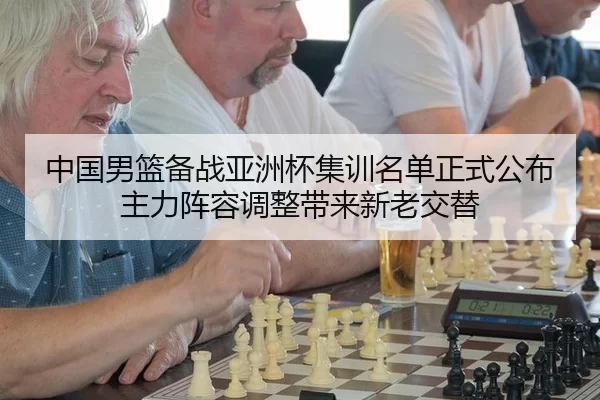 中国男篮备战亚洲杯集训名单正式公布主力阵容调整带来新老交替