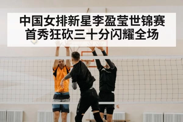 中国女排新星李盈莹世锦赛首秀狂砍三十分闪耀全场