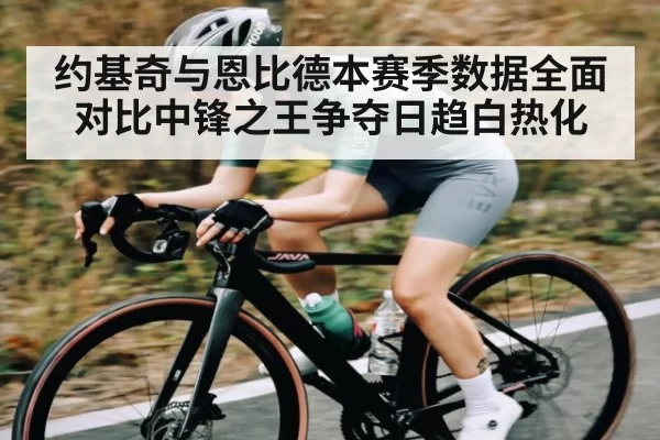 约基奇与恩比德本赛季数据全面对比中锋之王争夺日趋白热化