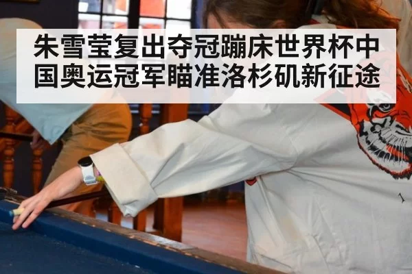 朱雪莹复出夺冠蹦床世界杯中国奥运冠军瞄准洛杉矶新征途