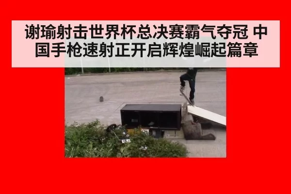 谢瑜射击世界杯总决赛霸气夺冠 中国手枪速射正开启辉煌崛起篇章