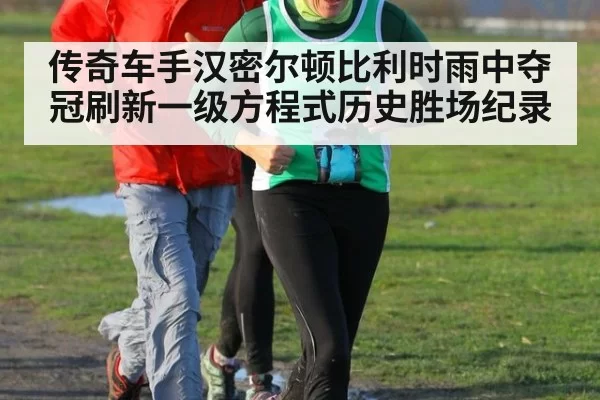 传奇车手汉密尔顿比利时雨中夺冠刷新一级方程式历史胜场纪录