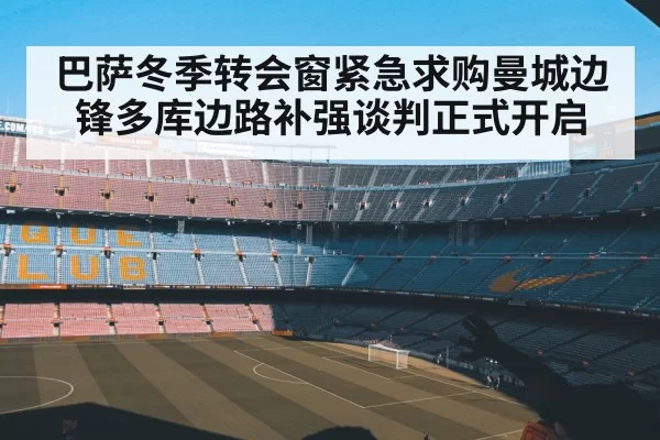 巴萨冬季转会窗紧急求购曼城边锋多库边路补强谈判正式开启