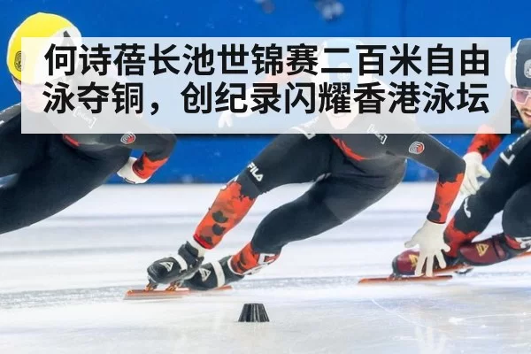 何诗蓓长池世锦赛二百米自由泳夺铜，创纪录闪耀香港泳坛
