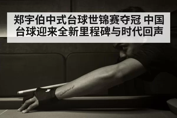 郑宇伯中式台球世锦赛夺冠 中国台球迎来全新里程碑与时代回声